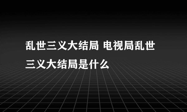 乱世三义大结局 电视局乱世三义大结局是什么