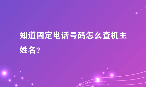 知道固定电话号码怎么查机主姓名？