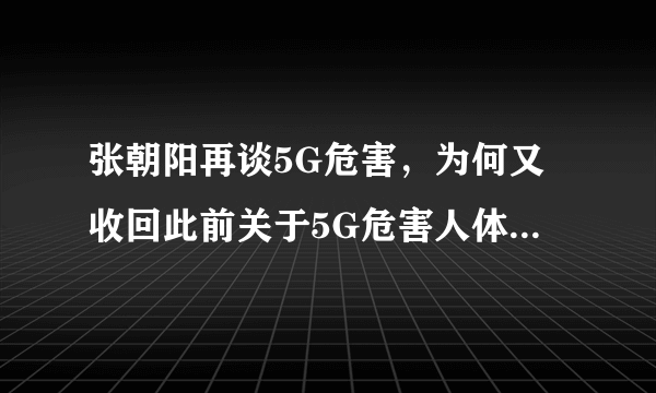 张朝阳再谈5G危害，为何又收回此前关于5G危害人体的言论？