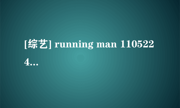 [综艺] running man 110522 44期为什么都被删了?