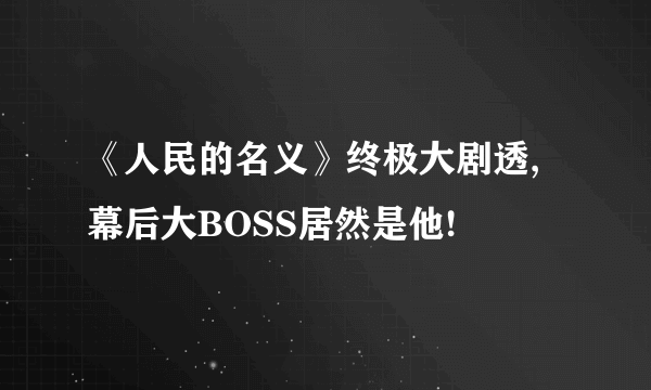 《人民的名义》终极大剧透,幕后大BOSS居然是他!