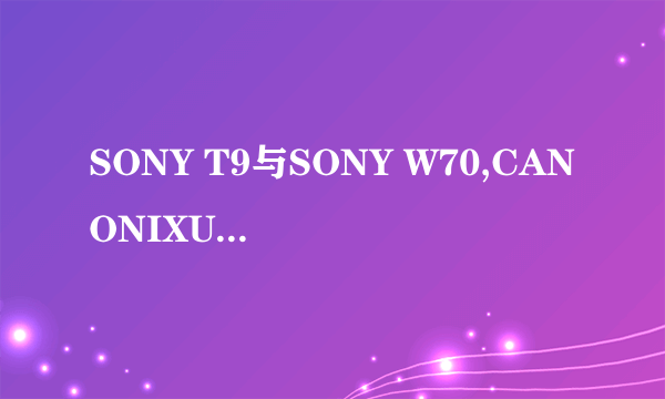 SONY T9与SONY W70,CANONIXUS65相比,哪位大侠能告诉我哪款最好? 谢谢了~~~