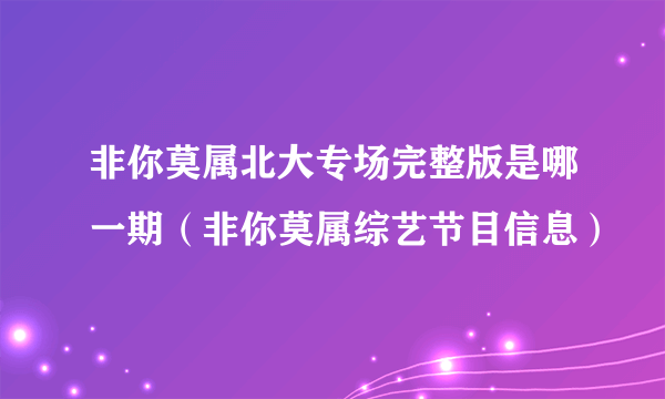 非你莫属北大专场完整版是哪一期（非你莫属综艺节目信息）