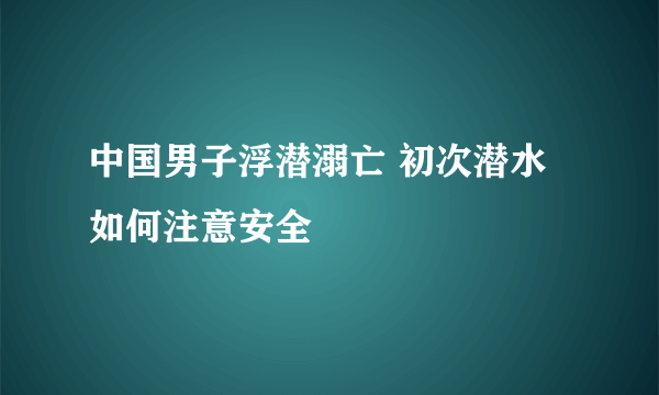 中国男子浮潜溺亡 初次潜水如何注意安全