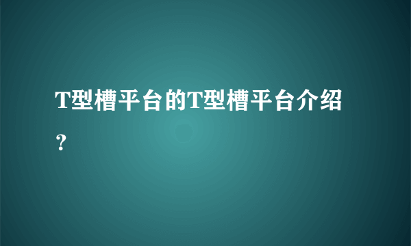 T型槽平台的T型槽平台介绍？