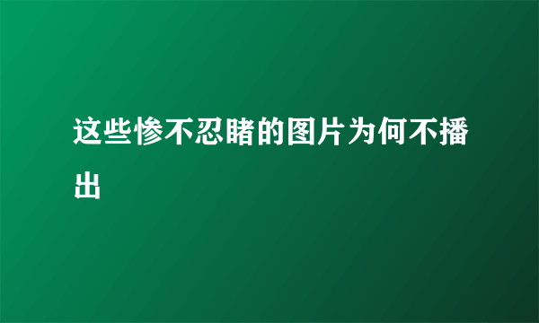 这些惨不忍睹的图片为何不播出