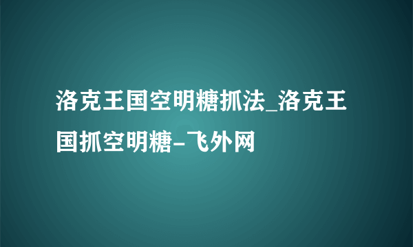 洛克王国空明糖抓法_洛克王国抓空明糖-飞外网