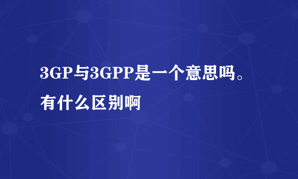 3GP与3GPP是一个意思吗。 有什么区别啊