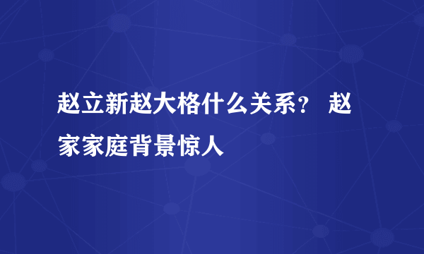 赵立新赵大格什么关系？ 赵家家庭背景惊人