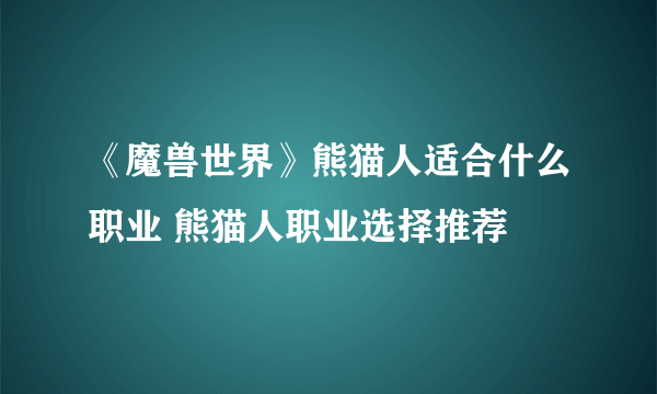 《魔兽世界》熊猫人适合什么职业 熊猫人职业选择推荐