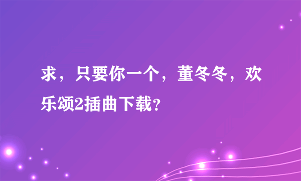 求，只要你一个，董冬冬，欢乐颂2插曲下载？