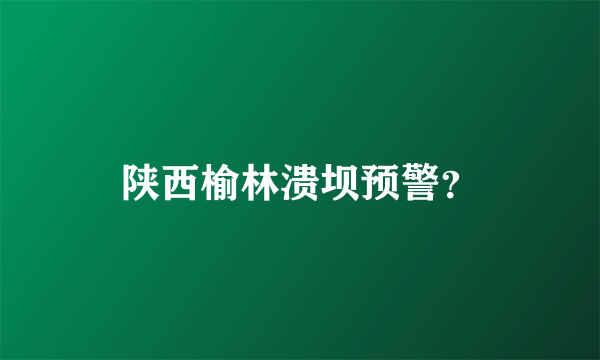 陕西榆林溃坝预警？