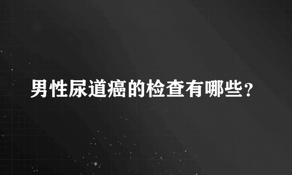 男性尿道癌的检查有哪些？