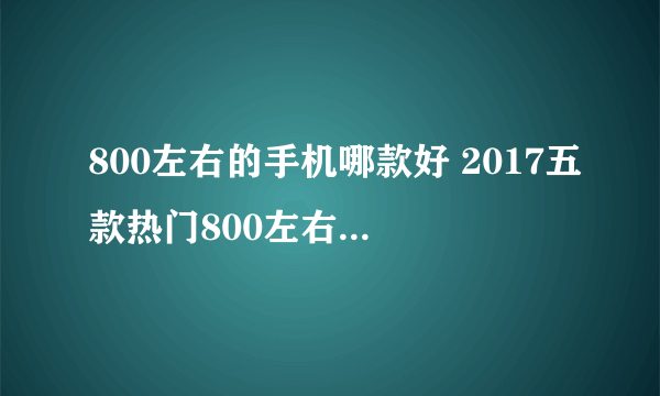 800左右的手机哪款好 2017五款热门800左右手机推荐