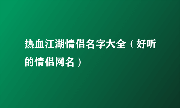 热血江湖情侣名字大全（好听的情侣网名）