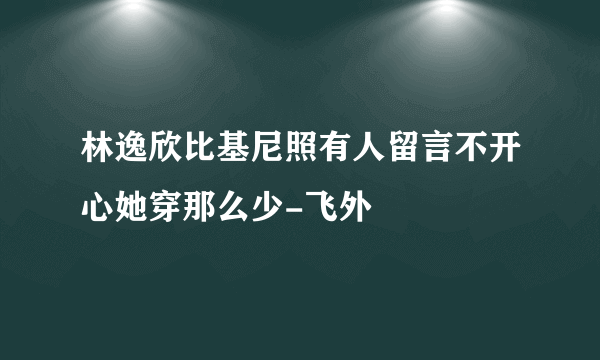 林逸欣比基尼照有人留言不开心她穿那么少-飞外