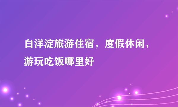 白洋淀旅游住宿，度假休闲，游玩吃饭哪里好