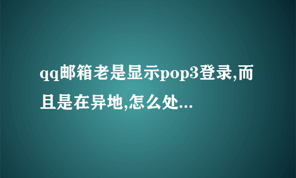 qq邮箱老是显示pop3登录,而且是在异地,怎么处理这个问题?每天都是这样,怎