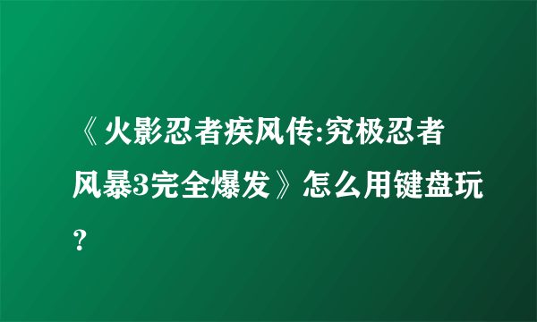 《火影忍者疾风传:究极忍者风暴3完全爆发》怎么用键盘玩？