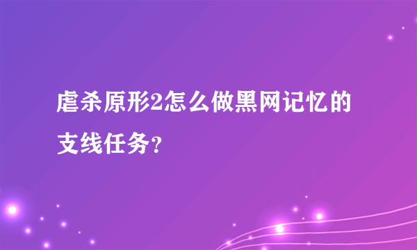 虐杀原形2怎么做黑网记忆的支线任务？