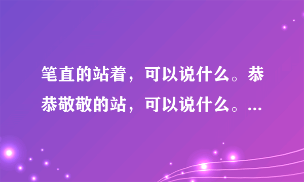 笔直的站着，可以说什么。恭恭敬敬的站，可以说什么。高高地直直地站着可以说什么。长时间地站着，可以说？