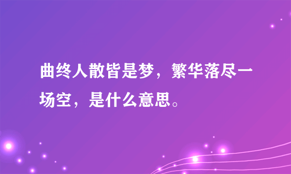 曲终人散皆是梦，繁华落尽一场空，是什么意思。