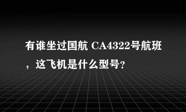 有谁坐过国航 CA4322号航班，这飞机是什么型号？