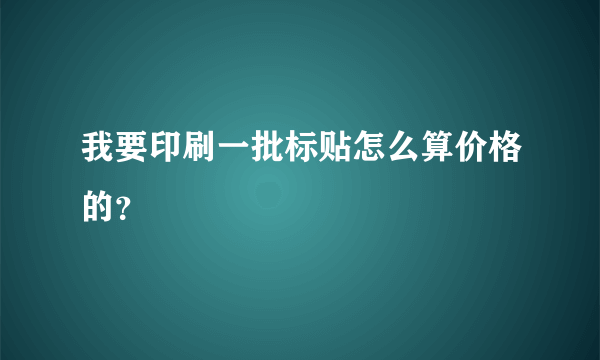 我要印刷一批标贴怎么算价格的？