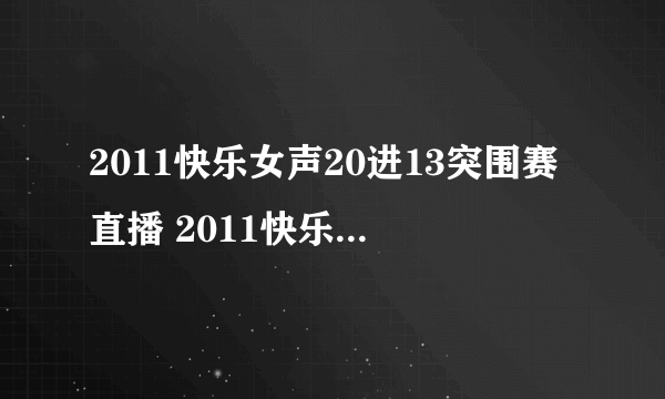 2011快乐女声20进13突围赛直播 2011快乐女声20进13高清直播 2011快女20进13突围赛视频