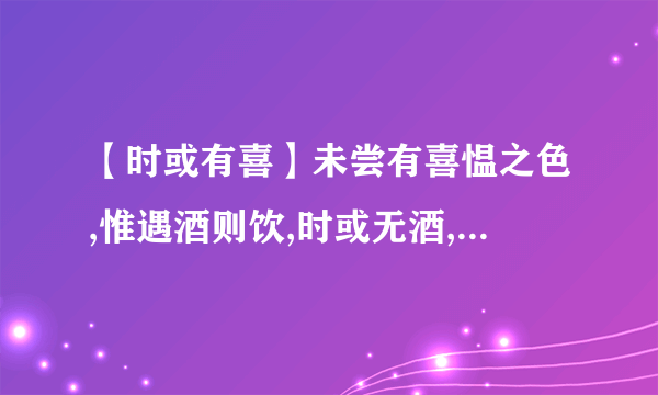 【时或有喜】未尝有喜愠之色,惟遇酒则饮,时或无酒,亦雅咏不辍的文言文翻译...