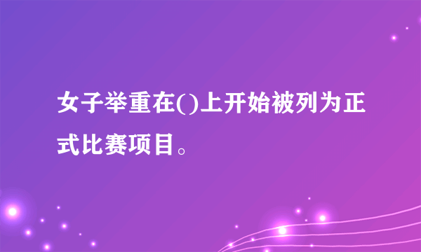 女子举重在()上开始被列为正式比赛项目。