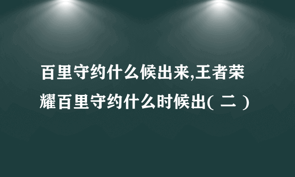 百里守约什么候出来,王者荣耀百里守约什么时候出( 二 )