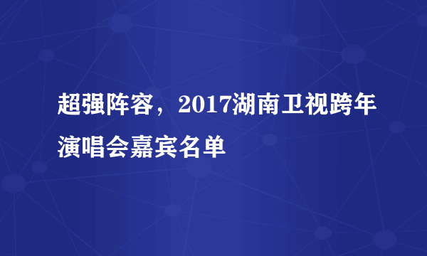 超强阵容，2017湖南卫视跨年演唱会嘉宾名单