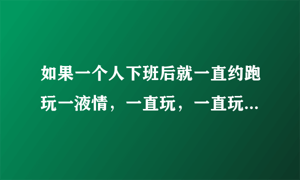 如果一个人下班后就一直约跑玩一液情，一直玩，一直玩，有没有可能玩一辈子？