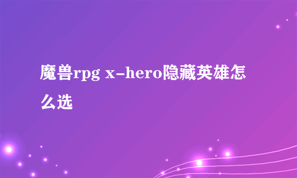 魔兽rpg x-hero隐藏英雄怎么选