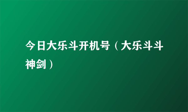 今日大乐斗开机号（大乐斗斗神剑）