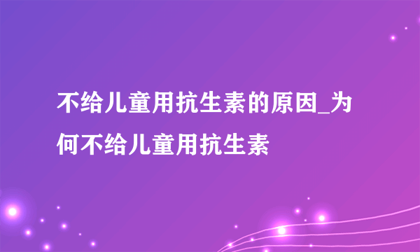 不给儿童用抗生素的原因_为何不给儿童用抗生素