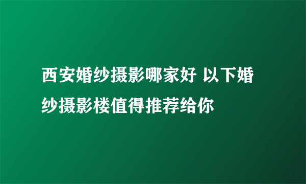 西安婚纱摄影哪家好 以下婚纱摄影楼值得推荐给你