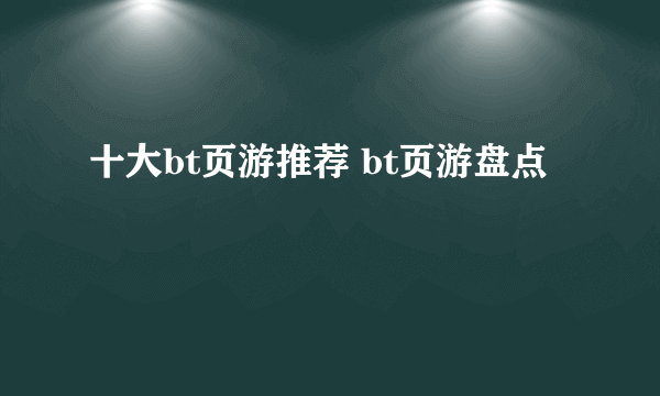 十大bt页游推荐 bt页游盘点