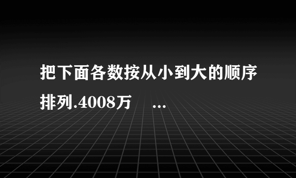 把下面各数按从小到大的顺序排列.4008万    4800    4008    4080万    400800000_____