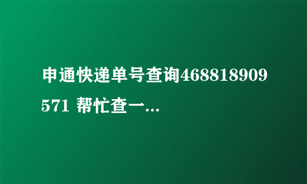 申通快递单号查询468818909571 帮忙查一下，谢谢！