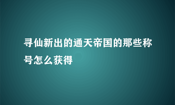 寻仙新出的通天帝国的那些称号怎么获得