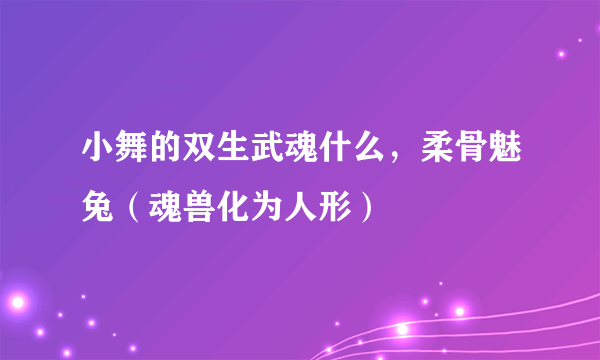 小舞的双生武魂什么，柔骨魅兔（魂兽化为人形）