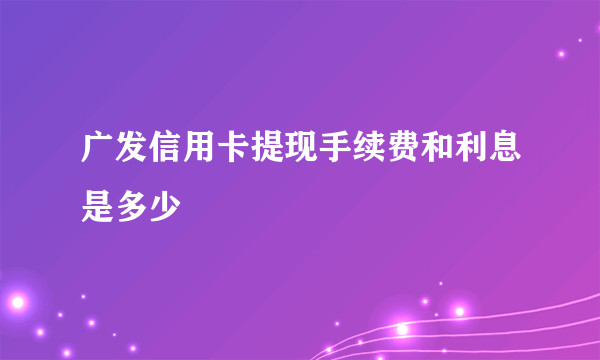 广发信用卡提现手续费和利息是多少