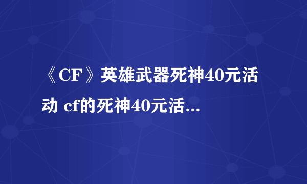 《CF》英雄武器死神40元活动 cf的死神40元活动cdk7