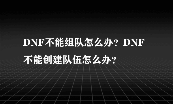 DNF不能组队怎么办？DNF不能创建队伍怎么办？