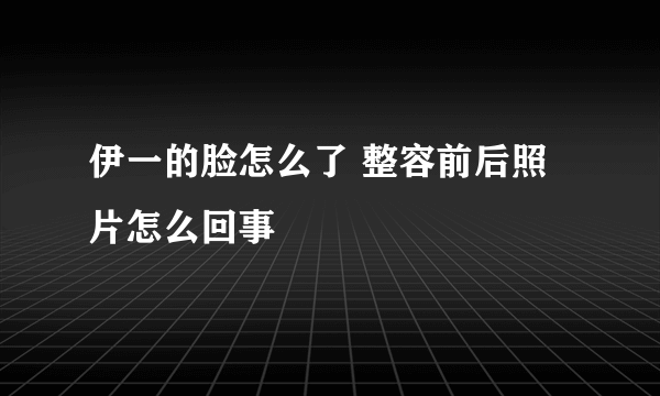 伊一的脸怎么了 整容前后照片怎么回事