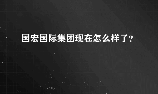 国宏国际集团现在怎么样了？