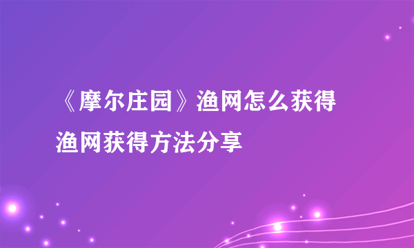 《摩尔庄园》渔网怎么获得 渔网获得方法分享