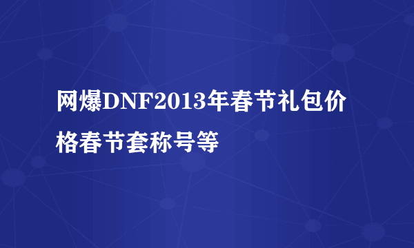 网爆DNF2013年春节礼包价格春节套称号等